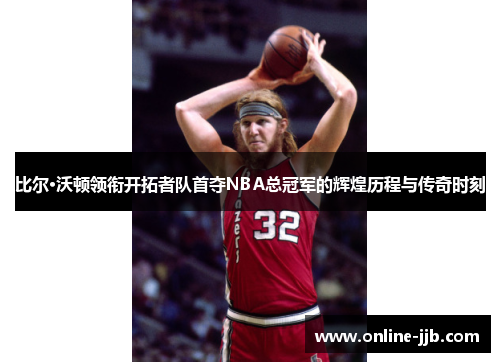 比尔·沃顿领衔开拓者队首夺NBA总冠军的辉煌历程与传奇时刻