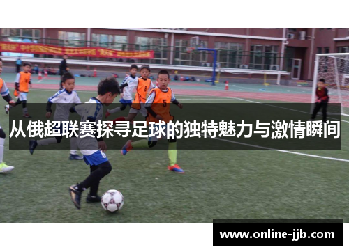 从俄超联赛探寻足球的独特魅力与激情瞬间