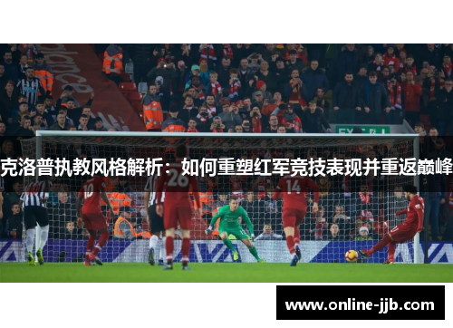 克洛普执教风格解析：如何重塑红军竞技表现并重返巅峰