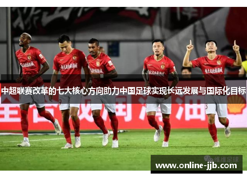 中超联赛改革的七大核心方向助力中国足球实现长远发展与国际化目标