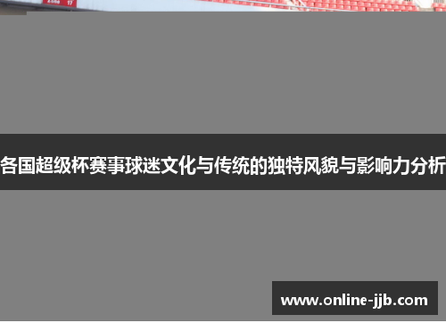 各国超级杯赛事球迷文化与传统的独特风貌与影响力分析