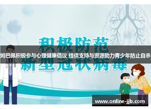 姆巴佩积极参与心理健康倡议 提供支持与资源助力青少年防止自杀