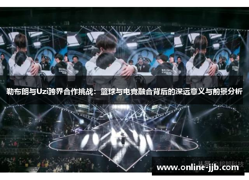 勒布朗与Uzi跨界合作挑战：篮球与电竞融合背后的深远意义与前景分析