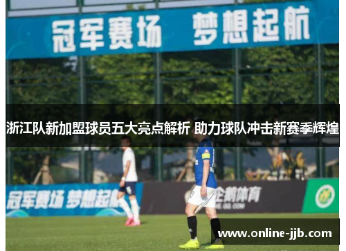 浙江队新加盟球员五大亮点解析 助力球队冲击新赛季辉煌