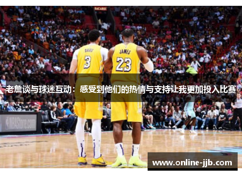 老詹谈与球迷互动：感受到他们的热情与支持让我更加投入比赛