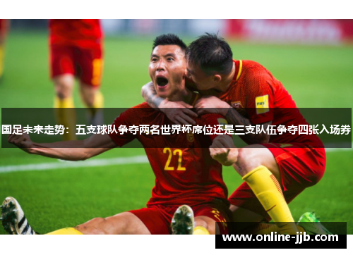 国足未来走势：五支球队争夺两名世界杯席位还是三支队伍争夺四张入场券
