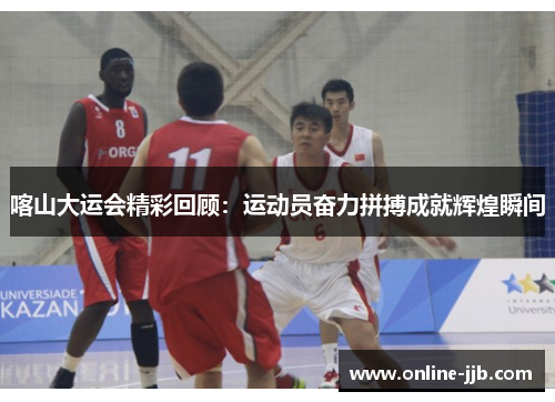 喀山大运会精彩回顾：运动员奋力拼搏成就辉煌瞬间