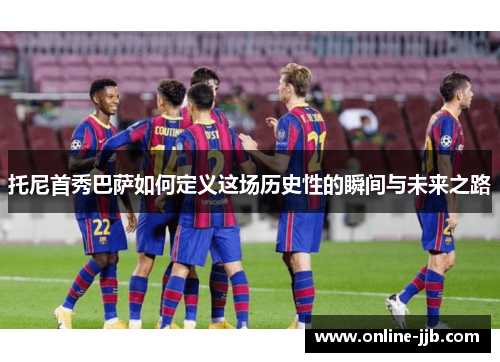 托尼首秀巴萨如何定义这场历史性的瞬间与未来之路