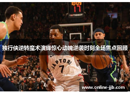 独行侠逆转魔术演绎惊心动魄逆袭时刻全场焦点回顾