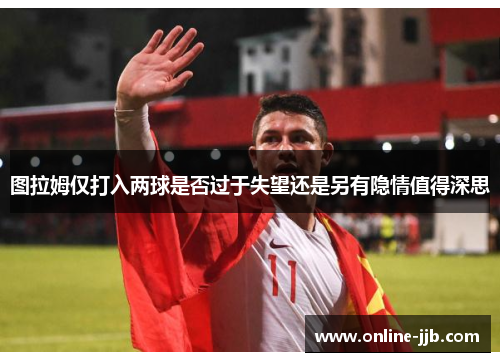 图拉姆仅打入两球是否过于失望还是另有隐情值得深思