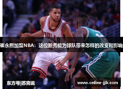 崔永熙加盟NBA：这位新秀能为球队带来怎样的改变和影响