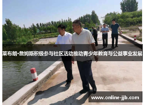 莱布朗·詹姆斯积极参与社区活动推动青少年教育与公益事业发展