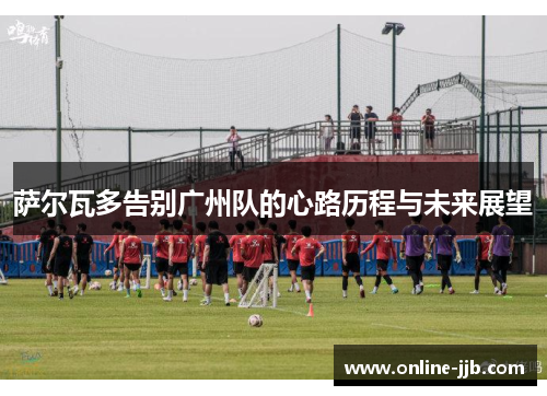 萨尔瓦多告别广州队的心路历程与未来展望