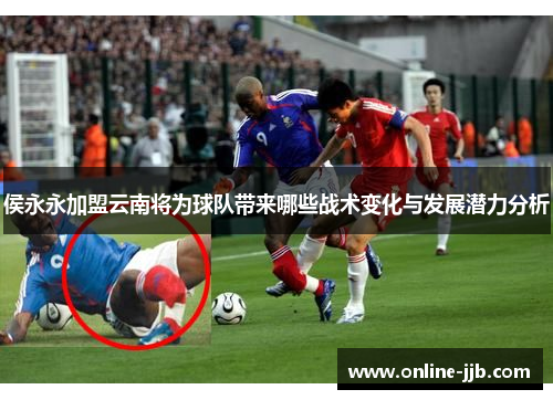 侯永永加盟云南将为球队带来哪些战术变化与发展潜力分析