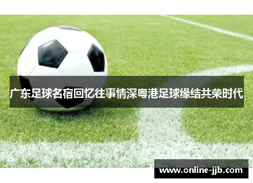 广东足球名宿回忆往事情深粤港足球缘结共荣时代