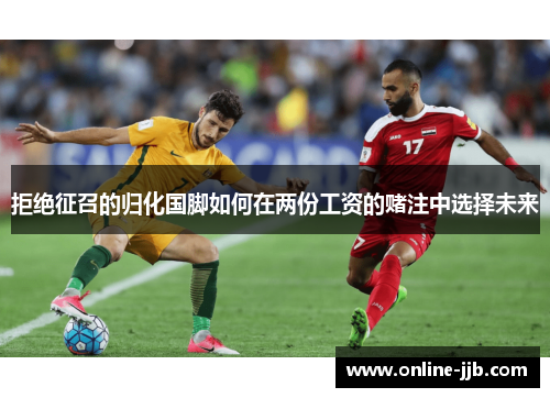 拒绝征召的归化国脚如何在两份工资的赌注中选择未来