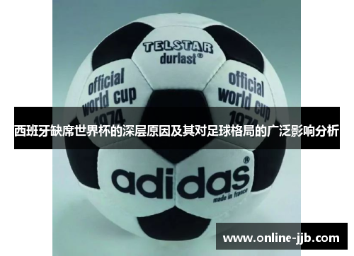 西班牙缺席世界杯的深层原因及其对足球格局的广泛影响分析