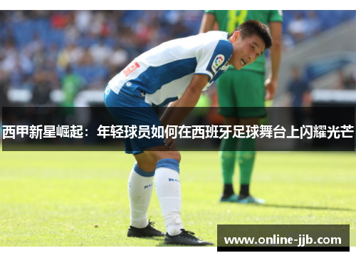 西甲新星崛起：年轻球员如何在西班牙足球舞台上闪耀光芒