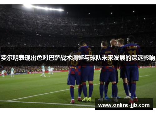 费尔明表现出色对巴萨战术调整与球队未来发展的深远影响