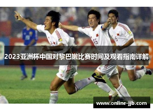 2023亚洲杯中国对黎巴嫩比赛时间及观看指南详解