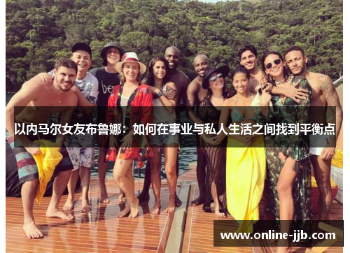 以内马尔女友布鲁娜：如何在事业与私人生活之间找到平衡点