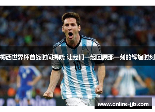 梅西世界杯首战时间揭晓 让我们一起回顾那一刻的辉煌时刻
