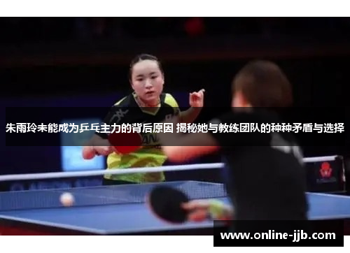 朱雨玲未能成为乒乓主力的背后原因 揭秘她与教练团队的种种矛盾与选择