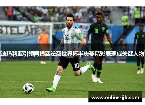 迪玛利亚引领阿根廷逆袭世界杯半决赛精彩表现成关键人物
