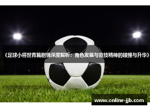 《足球小将世青篇剧情深度解析：角色发展与竞技精神的碰撞与升华》