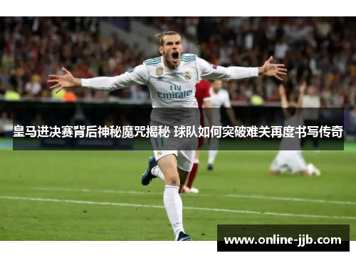 皇马进决赛背后神秘魔咒揭秘 球队如何突破难关再度书写传奇