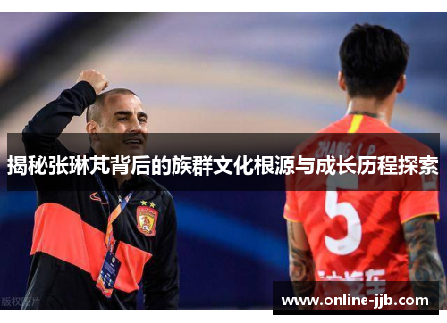 揭秘张琳芃背后的族群文化根源与成长历程探索