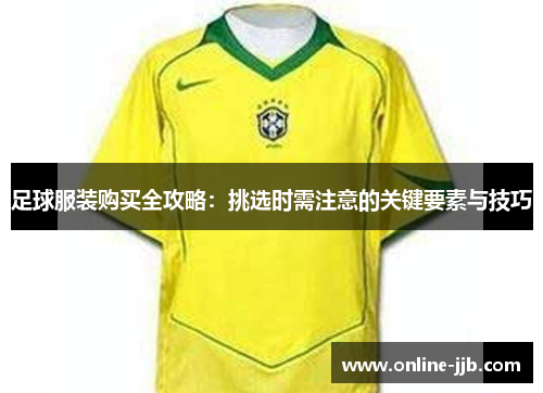 足球服装购买全攻略：挑选时需注意的关键要素与技巧