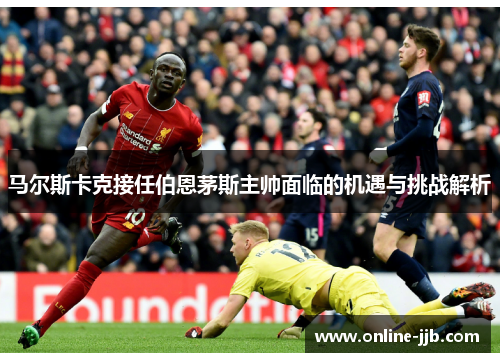 马尔斯卡克接任伯恩茅斯主帅面临的机遇与挑战解析