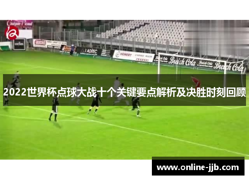 2022世界杯点球大战十个关键要点解析及决胜时刻回顾