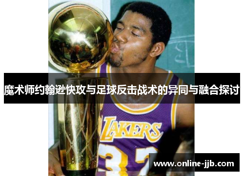 魔术师约翰逊快攻与足球反击战术的异同与融合探讨