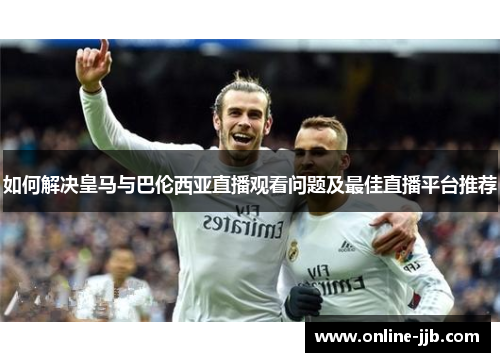 如何解决皇马与巴伦西亚直播观看问题及最佳直播平台推荐