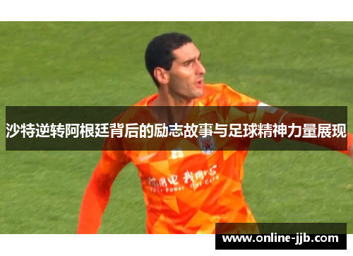 沙特逆转阿根廷背后的励志故事与足球精神力量展现