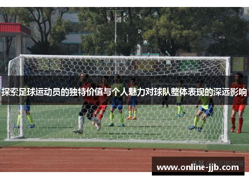 探索足球运动员的独特价值与个人魅力对球队整体表现的深远影响